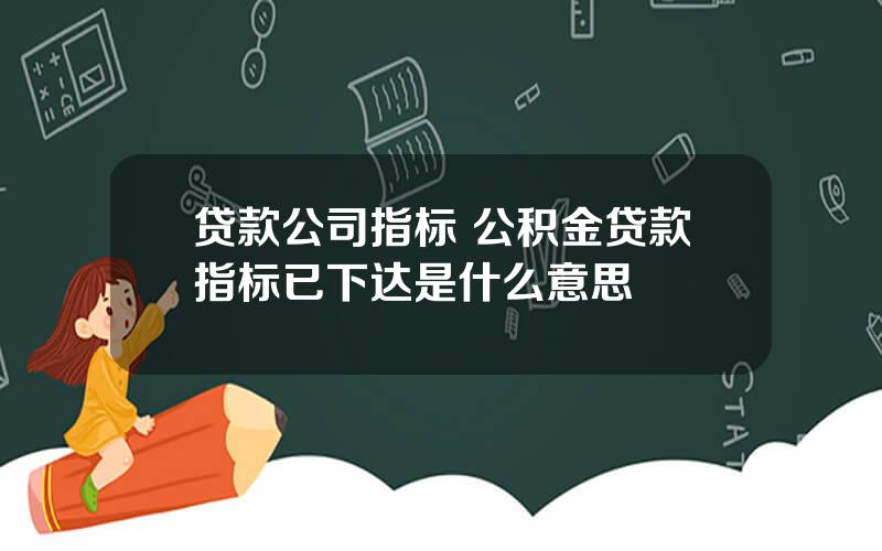 贷款公司指标 公积金贷款指标已下达是什么意思